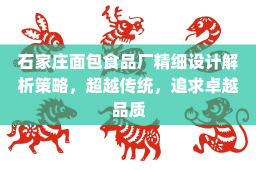 石家庄面包食品厂精细设计解析策略，超越传统，追求卓越品质