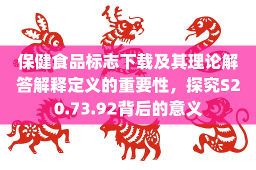 保健食品标志下载及其理论解答解释定义的重要性，探究S20.73.92背后的意义