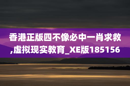 香港正版四不像必中一肖求救,虚拟现实教育_XE版185156