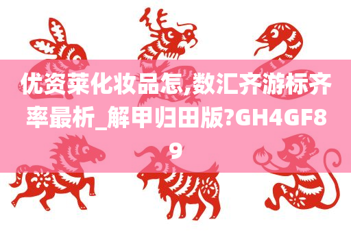 优资莱化妆品怎,数汇齐游标齐率最析_解甲归田版?GH4GF89