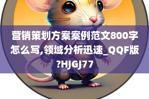 营销策划方案案例范文800字怎么写,领域分析迅速_QQF版?HJGJ77