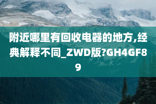 附近哪里有回收电器的地方,经典解释不同_ZWD版?GH4GF89