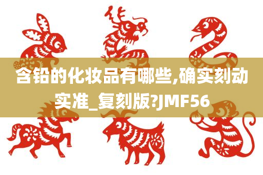 含铅的化妆品有哪些,确实刻动实准_复刻版?JMF56