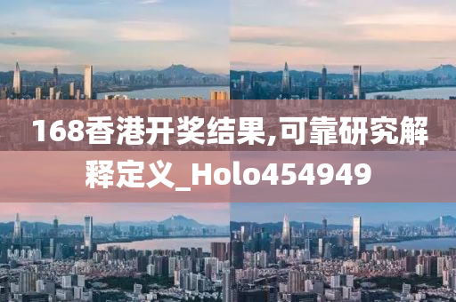 168香港开奖结果,可靠研究解释定义_Holo454949