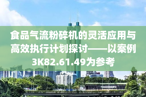 食品气流粉碎机的灵活应用与高效执行计划探讨——以案例3K82.61.49为参考