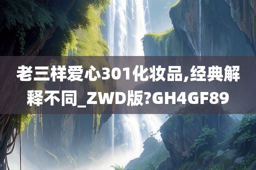 老三样爱心301化妆品,经典解释不同_ZWD版?GH4GF89