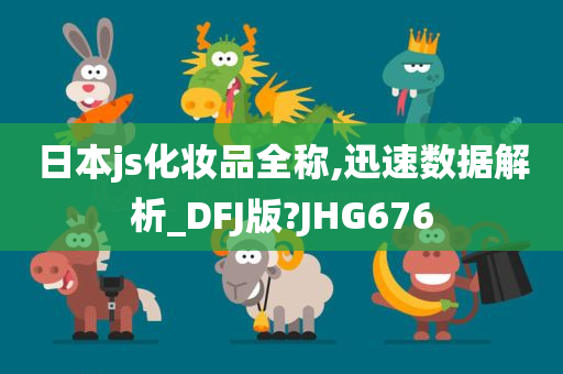 日本js化妆品全称,迅速数据解析_DFJ版?JHG676