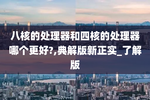 八核的处理器和四核的处理器哪个更好?,典解版新正实_了解版