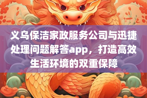 义乌保洁家政服务公司与迅捷处理问题解答app，打造高效生活环境的双重保障