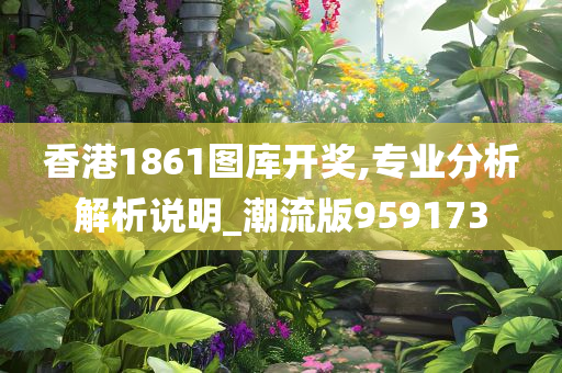 香港1861图库开奖,专业分析解析说明_潮流版959173