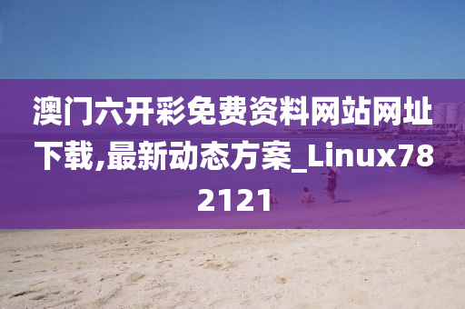 澳门六开彩免费资料网站网址下载,最新动态方案_Linux782121