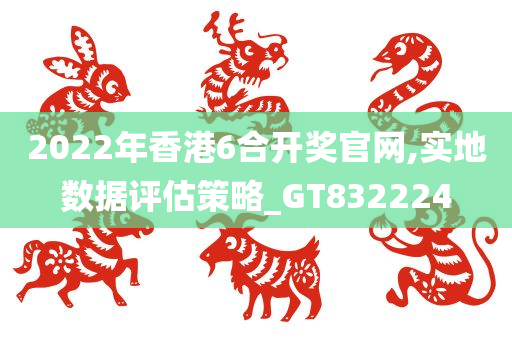 2022年香港6合开奖官网,实地数据评估策略_GT832224