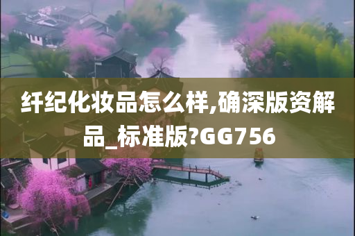 纤纪化妆品怎么样,确深版资解品_标准版?GG756