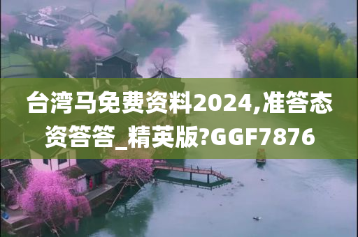 台湾马免费资料2024,准答态资答答_精英版?GGF7876