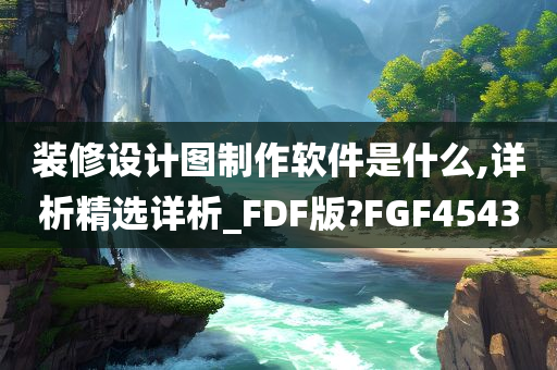 装修设计图制作软件是什么,详析精选详析_FDF版?FGF4543