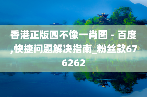 香港正版四不像一肖图 - 百度,快捷问题解决指南_粉丝款676262