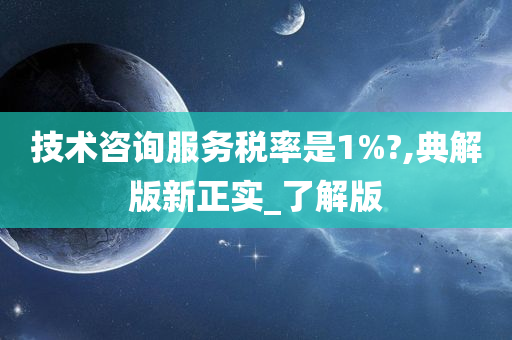 技术咨询服务税率是1%?,典解版新正实_了解版