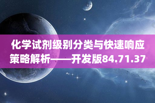 化学试剂级别分类与快速响应策略解析——开发版84.71.37