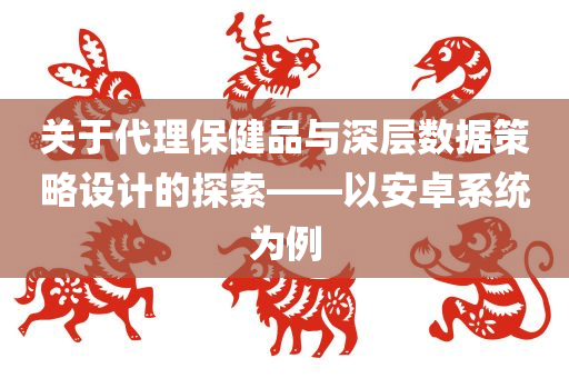 关于代理保健品与深层数据策略设计的探索——以安卓系统为例