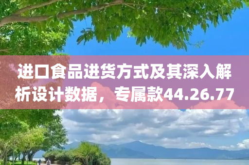 进口食品进货方式及其深入解析设计数据，专属款44.26.77