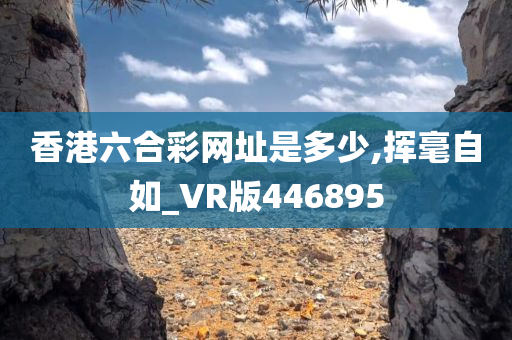 香港六合彩网址是多少,挥毫自如_VR版446895