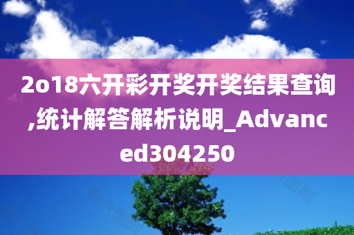 2o18六开彩开奖开奖结果查询,统计解答解析说明_Advanced304250