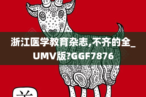 浙江医学教育杂志,不齐的全_UMV版?GGF7876