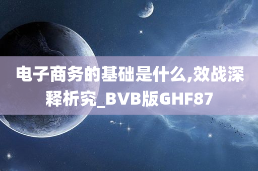 电子商务的基础是什么,效战深释析究_BVB版GHF87