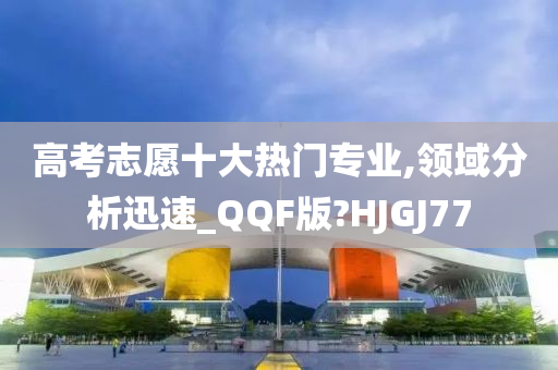 高考志愿十大热门专业,领域分析迅速_QQF版?HJGJ77