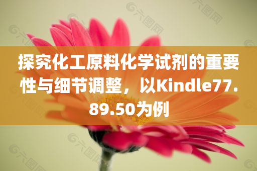 探究化工原料化学试剂的重要性与细节调整，以Kindle77.89.50为例