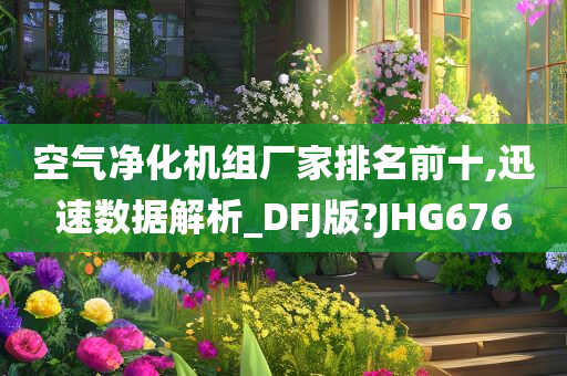 空气净化机组厂家排名前十,迅速数据解析_DFJ版?JHG676