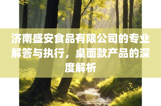 济南盛安食品有限公司的专业解答与执行，桌面款产品的深度解析