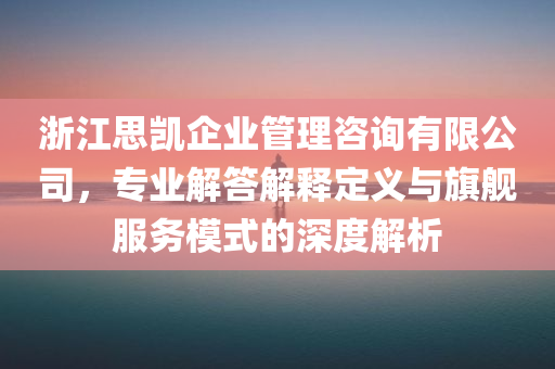 浙江思凯企业管理咨询有限公司，专业解答解释定义与旗舰服务模式的深度解析