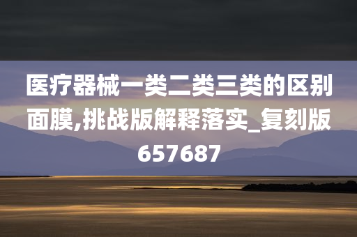 医疗器械一类二类三类的区别面膜,挑战版解释落实_复刻版657687