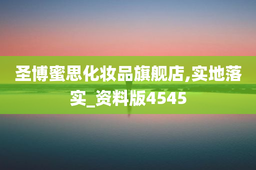 圣博蜜思化妆品旗舰店,实地落实_资料版4545