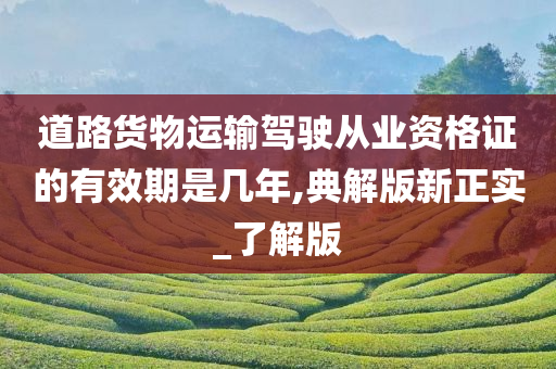 道路货物运输驾驶从业资格证的有效期是几年,典解版新正实_了解版