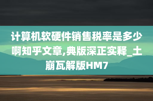 计算机软硬件销售税率是多少啊知乎文章,典版深正实释_土崩瓦解版HM7