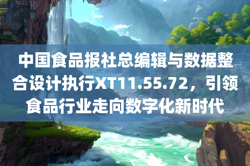 中国食品报社总编辑与数据整合设计执行XT11.55.72，引领食品行业走向数字化新时代