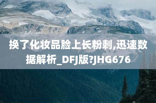 换了化妆品脸上长粉刺,迅速数据解析_DFJ版?JHG676