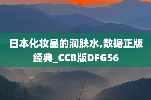 日本化妆品的润肤水,数据正版经典_CCB版DFG56