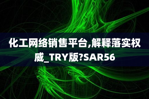 化工网络销售平台,解释落实权威_TRY版?SAR56