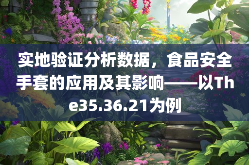 实地验证分析数据，食品安全手套的应用及其影响——以The35.36.21为例