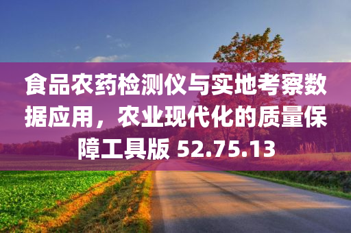 食品农药检测仪与实地考察数据应用，农业现代化的质量保障工具版 52.75.13