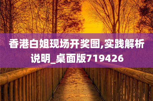 香港白姐现场开奖图,实践解析说明_桌面版719426