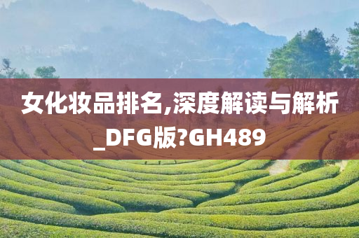 女化妆品排名,深度解读与解析_DFG版?GH489