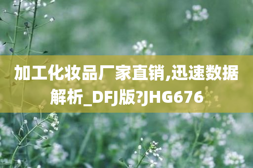 加工化妆品厂家直销,迅速数据解析_DFJ版?JHG676