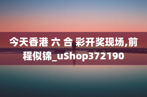 今天香港 六 合 彩开奖现场,前程似锦_uShop372190