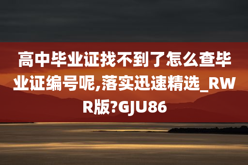 高中毕业证找不到了怎么查毕业证编号呢,落实迅速精选_RWR版?GJU86