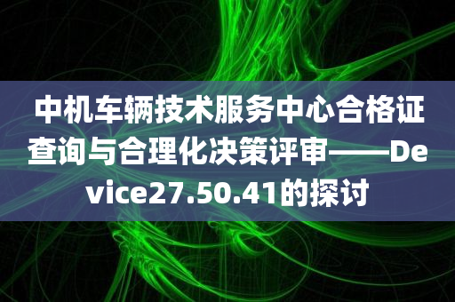 中机车辆技术服务中心合格证查询与合理化决策评审——Device27.50.41的探讨