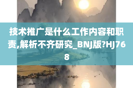 技术推广是什么工作内容和职责,解析不齐研究_BNJ版?HJ768